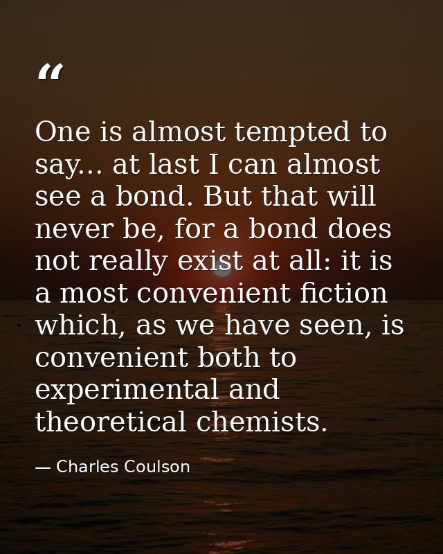 One is almost tempted to say... at last I can almost see a bond. But that will never be, for a bond does not really exis — Charles Coulson