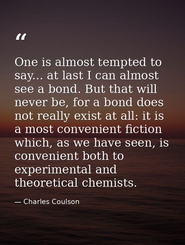 One is almost tempted to say... at last I can almost see a bond. But that will never be, for a bond does not really exis — Charles Coulson