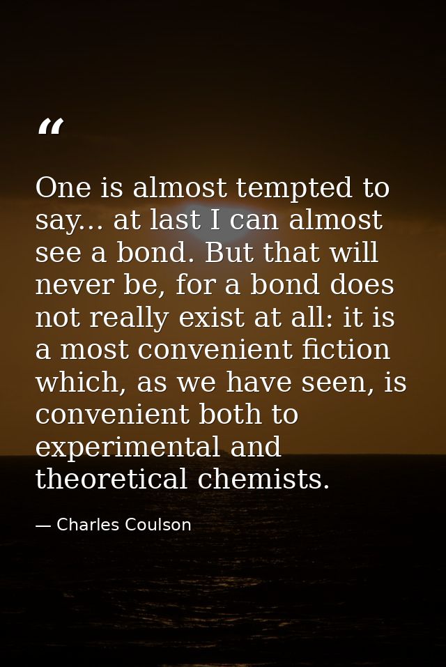One is almost tempted to say... at last I can almost see a bond. But that will never be, for a bond does not really exis — Charles Coulson