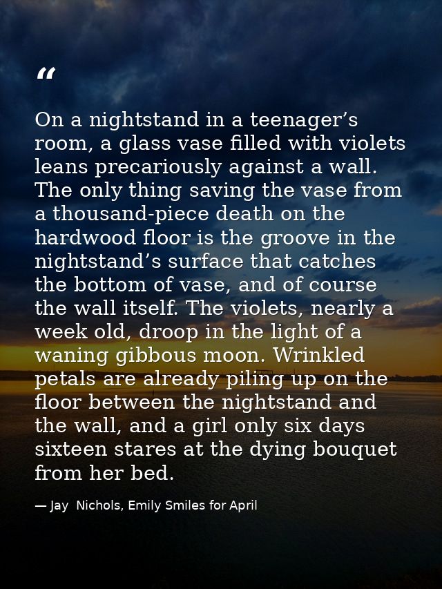On a nightstand in a teenager’s room, a glass vase filled with violets leans precariously against a wall. The only thing — Jay  Nichols, Emily Smiles for April