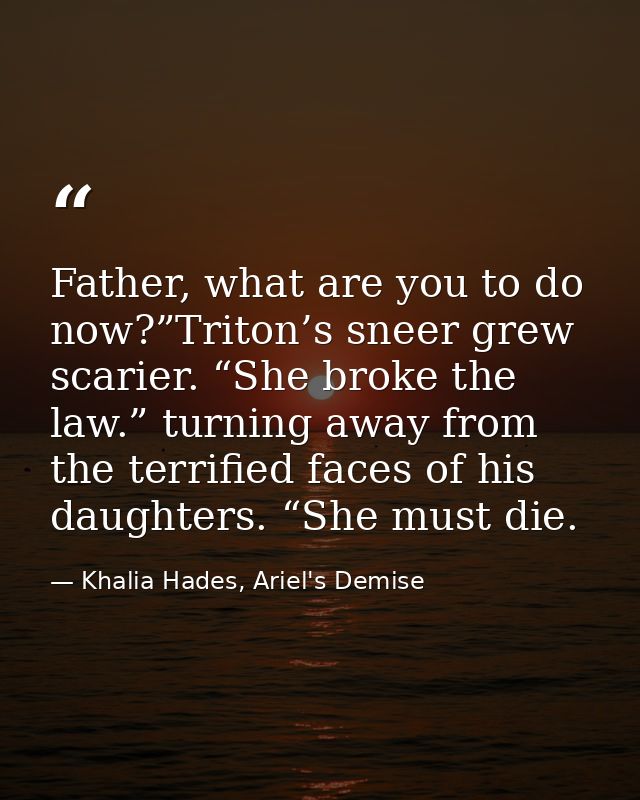 Father, what are you to do now?”Triton’s sneer grew scarier. “She broke the law.” turning away from the terrified faces  — Khalia Hades, Ariel's Demise