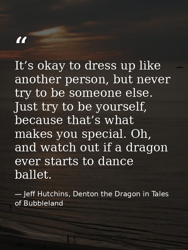 It’s okay to dress up like another person, but never try to be someone else. Just try to be yourself, because that’s wha — Jeff Hutchins, Denton the Dragon in Tales of Bubbleland