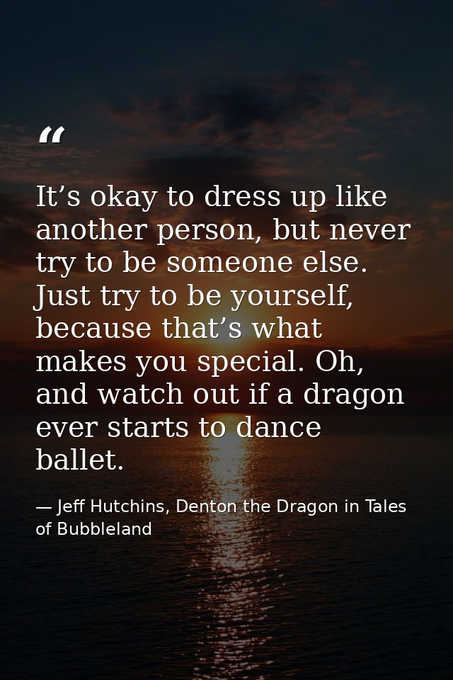 It’s okay to dress up like another person, but never try to be someone else. Just try to be yourself, because that’s wha — Jeff Hutchins, Denton the Dragon in Tales of Bubbleland