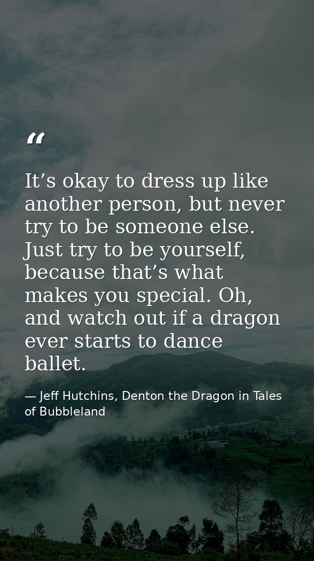 It’s okay to dress up like another person, but never try to be someone else. Just try to be yourself, because that’s wha — Jeff Hutchins, Denton the Dragon in Tales of Bubbleland