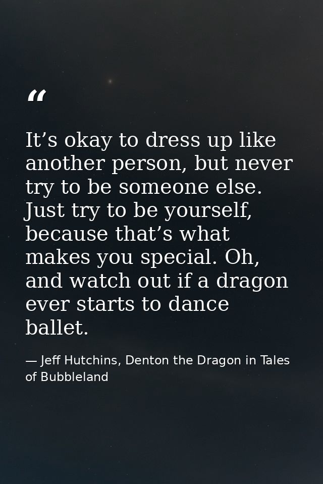 It’s okay to dress up like another person, but never try to be someone else. Just try to be yourself, because that’s wha — Jeff Hutchins, Denton the Dragon in Tales of Bubbleland