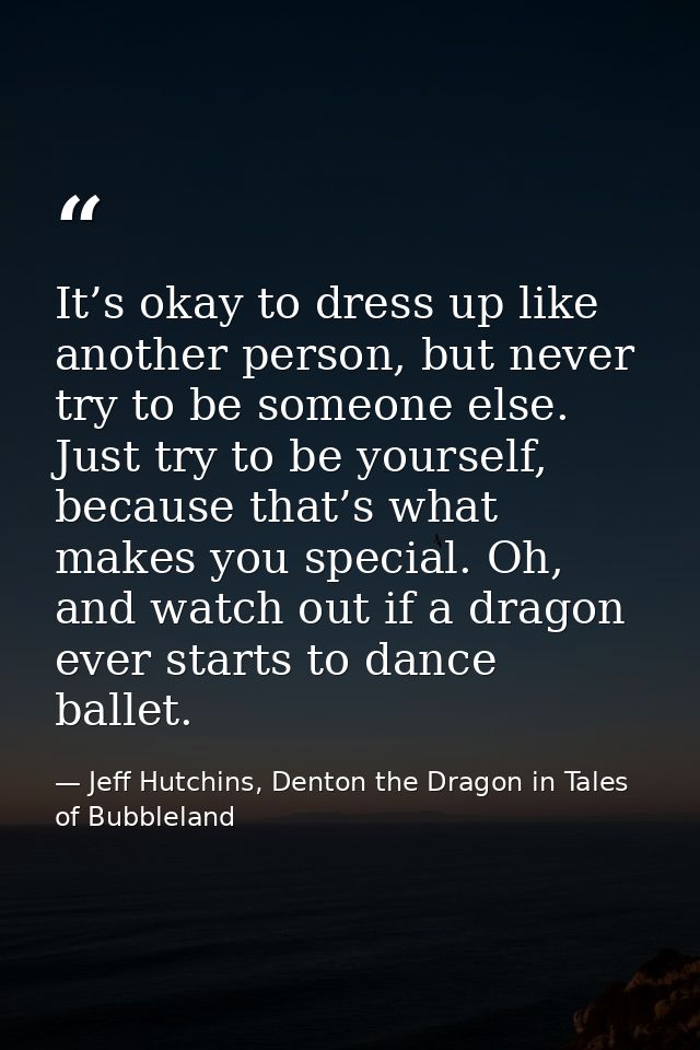 It’s okay to dress up like another person, but never try to be someone else. Just try to be yourself, because that’s wha — Jeff Hutchins, Denton the Dragon in Tales of Bubbleland