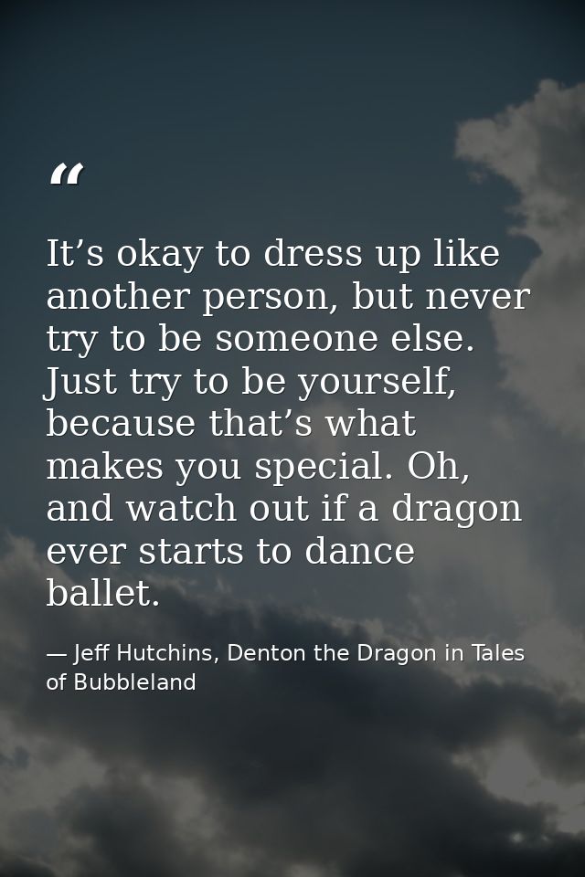 It’s okay to dress up like another person, but never try to be someone else. Just try to be yourself, because that’s wha — Jeff Hutchins, Denton the Dragon in Tales of Bubbleland