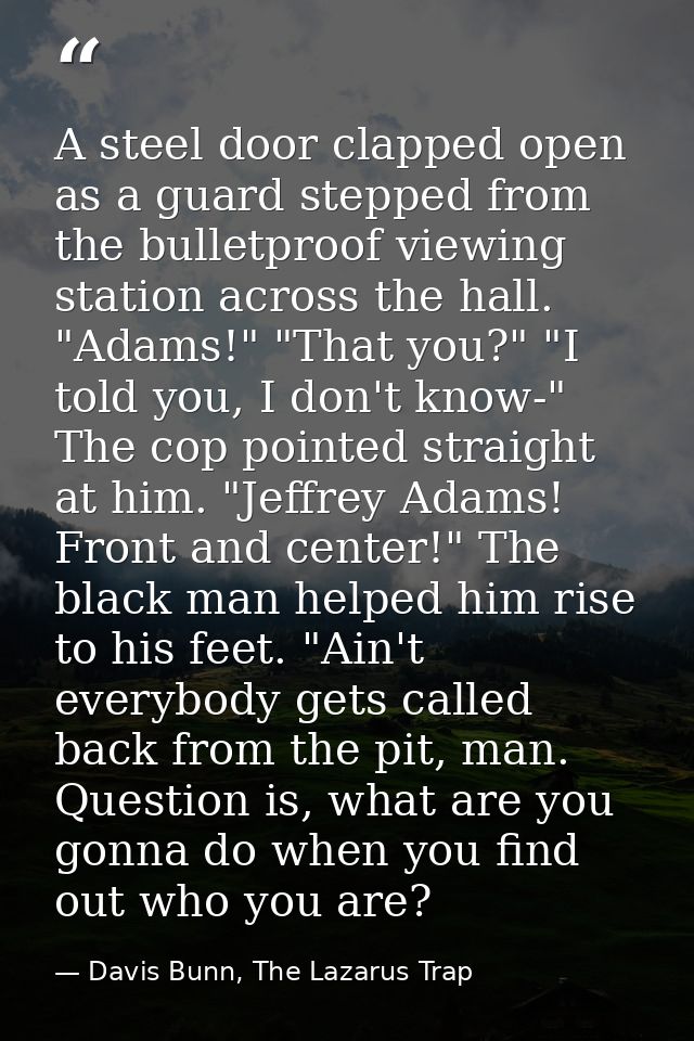 A steel door clapped open as a guard stepped from the bulletproof viewing station across the hall. "Adams!" "That you?"  — Davis Bunn, The Lazarus Trap
