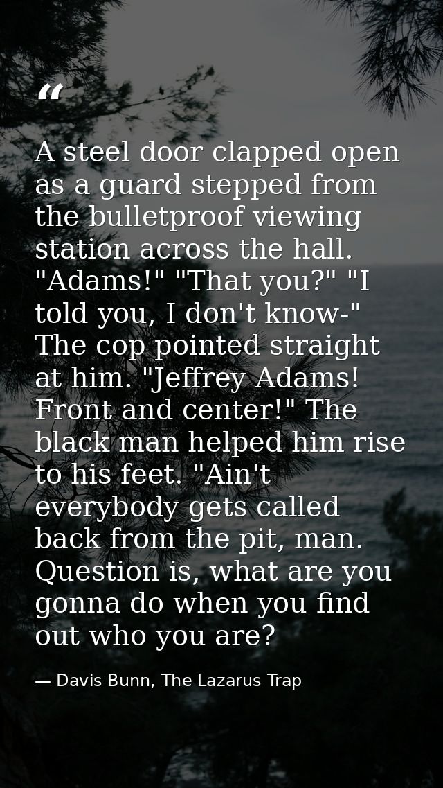 A steel door clapped open as a guard stepped from the bulletproof viewing station across the hall. "Adams!" "That you?"  — Davis Bunn, The Lazarus Trap