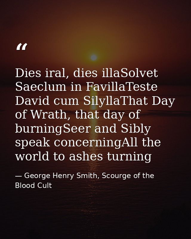 Dies iral, dies illaSolvet Saeclum in FavillaTeste David cum SilyllaThat Day of Wrath, that day of burningSeer and Sibly — George Henry Smith, Scourge of the Blood Cult