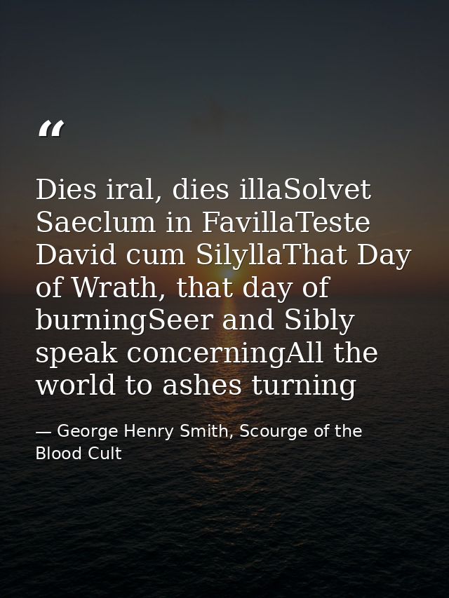Dies iral, dies illaSolvet Saeclum in FavillaTeste David cum SilyllaThat Day of Wrath, that day of burningSeer and Sibly — George Henry Smith, Scourge of the Blood Cult