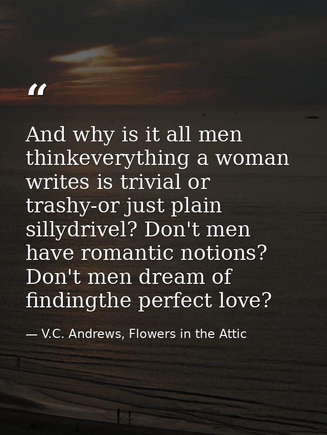 And why is it all men thinkeverything a woman writes is trivial or trashy-or just plain sillydrivel? Don't men have roma — V.C. Andrews, Flowers in the Attic
