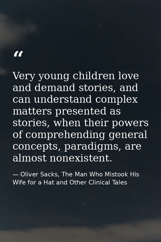 Very young children love and demand stories, and can understand complex matters presented as stories, when their powers  — Oliver Sacks, The Man Who Mistook His Wife for a Hat and Other Clinical Tales