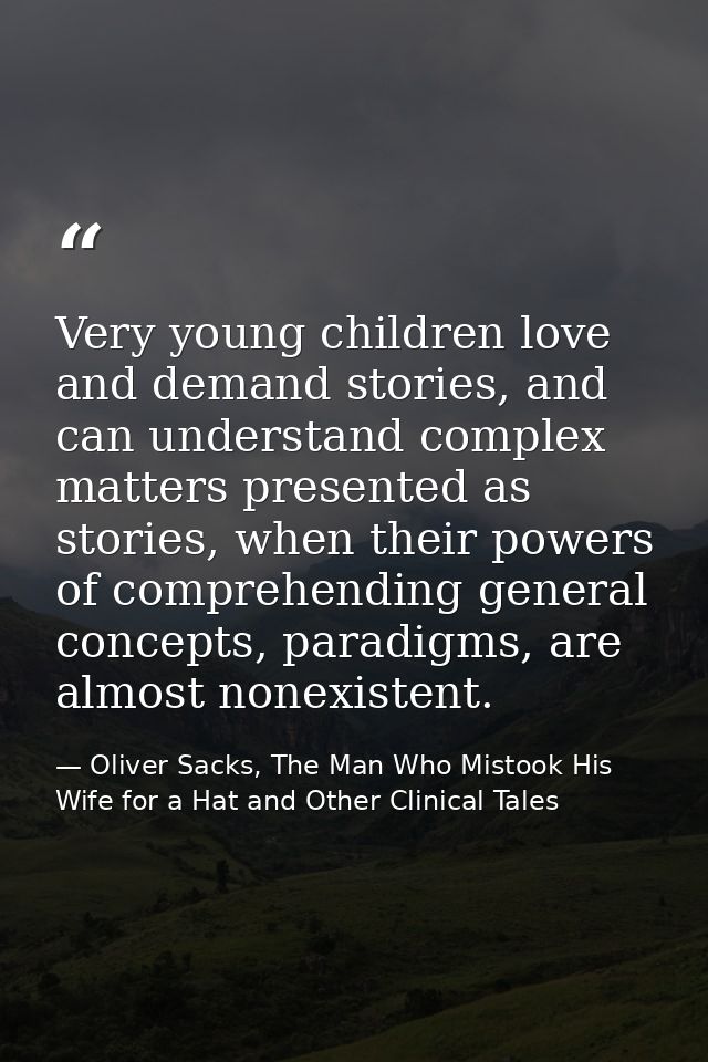 Very young children love and demand stories, and can understand complex matters presented as stories, when their powers  — Oliver Sacks, The Man Who Mistook His Wife for a Hat and Other Clinical Tales