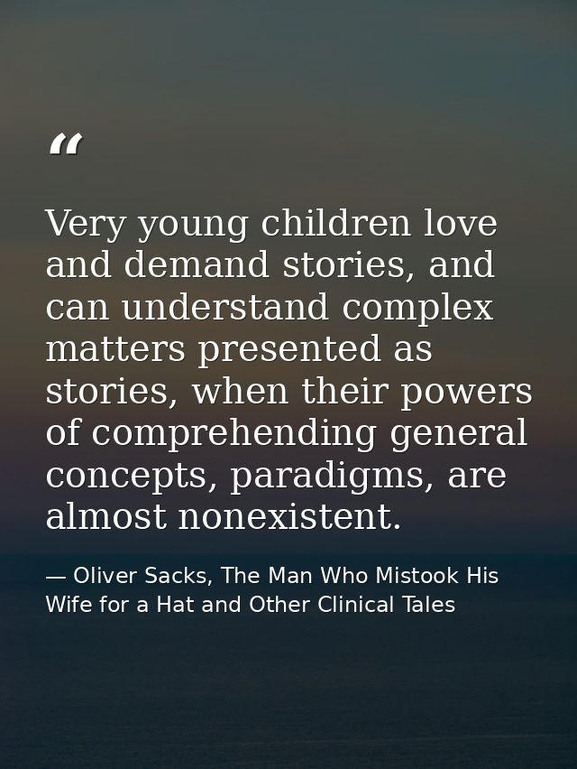 Very young children love and demand stories, and can understand complex matters presented as stories, when their powers  — Oliver Sacks, The Man Who Mistook His Wife for a Hat and Other Clinical Tales