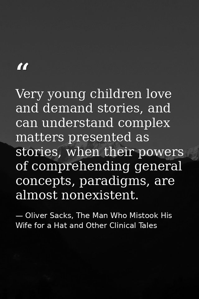 Very young children love and demand stories, and can understand complex matters presented as stories, when their powers  — Oliver Sacks, The Man Who Mistook His Wife for a Hat and Other Clinical Tales