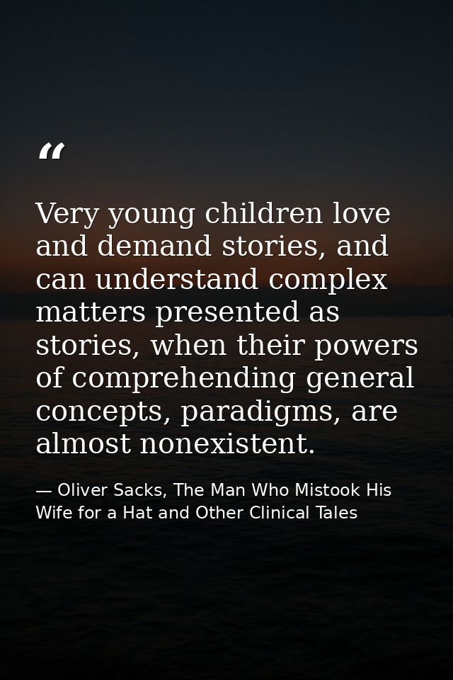 Very young children love and demand stories, and can understand complex matters presented as stories, when their powers  — Oliver Sacks, The Man Who Mistook His Wife for a Hat and Other Clinical Tales