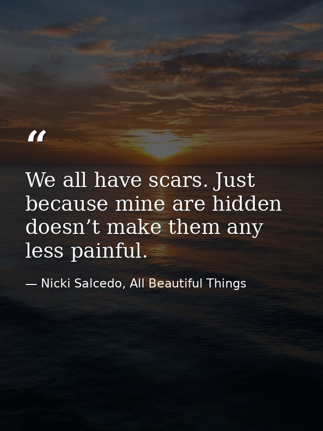 We all have scars. Just because mine are hidden doesn’t make them any less painful. — Nicki Salcedo, All Beautiful Things