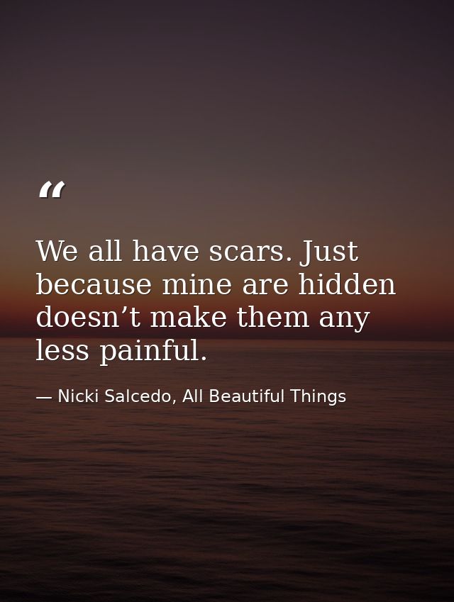 We all have scars. Just because mine are hidden doesn’t make them any less painful. — Nicki Salcedo, All Beautiful Things
