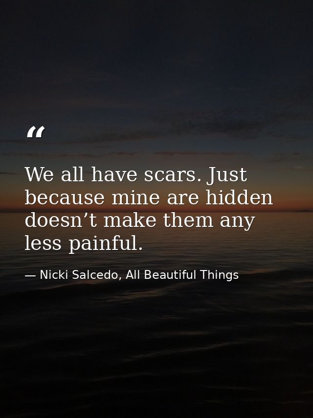 We all have scars. Just because mine are hidden doesn’t make them any less painful. — Nicki Salcedo, All Beautiful Things