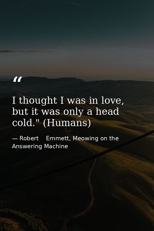 I thought I was in love, but it was only a head cold." (Humans) — Robert    Emmett, Meowing on the Answering Machine