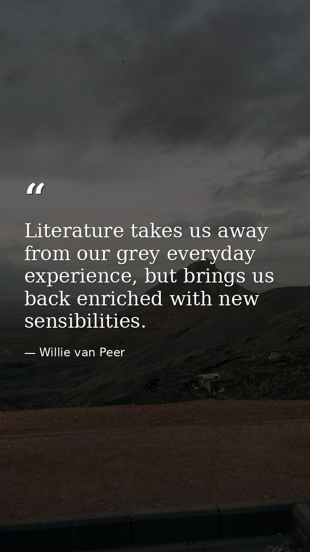 Literature takes us away from our grey everyday experience, but brings us back enriched with new sensibilities. — Willie van Peer