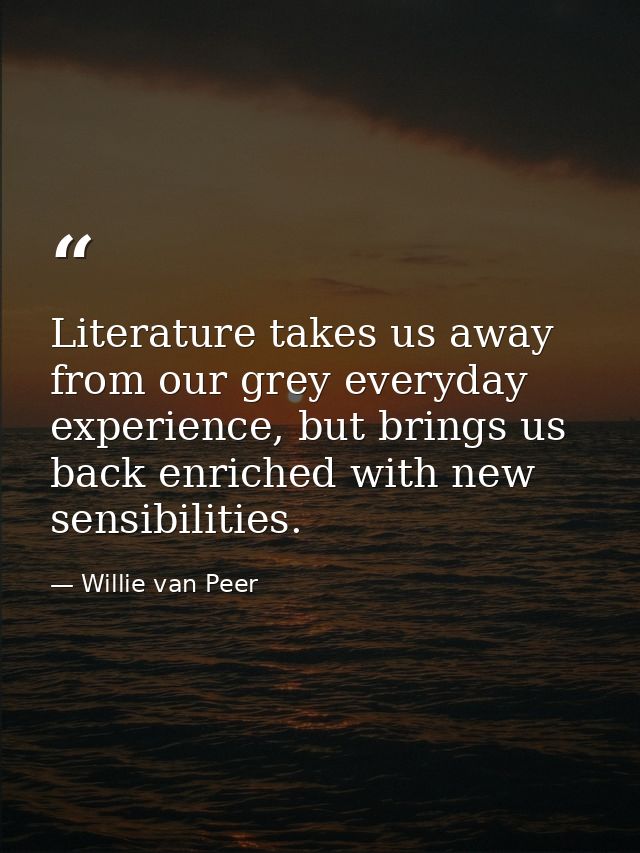 Literature takes us away from our grey everyday experience, but brings us back enriched with new sensibilities. — Willie van Peer