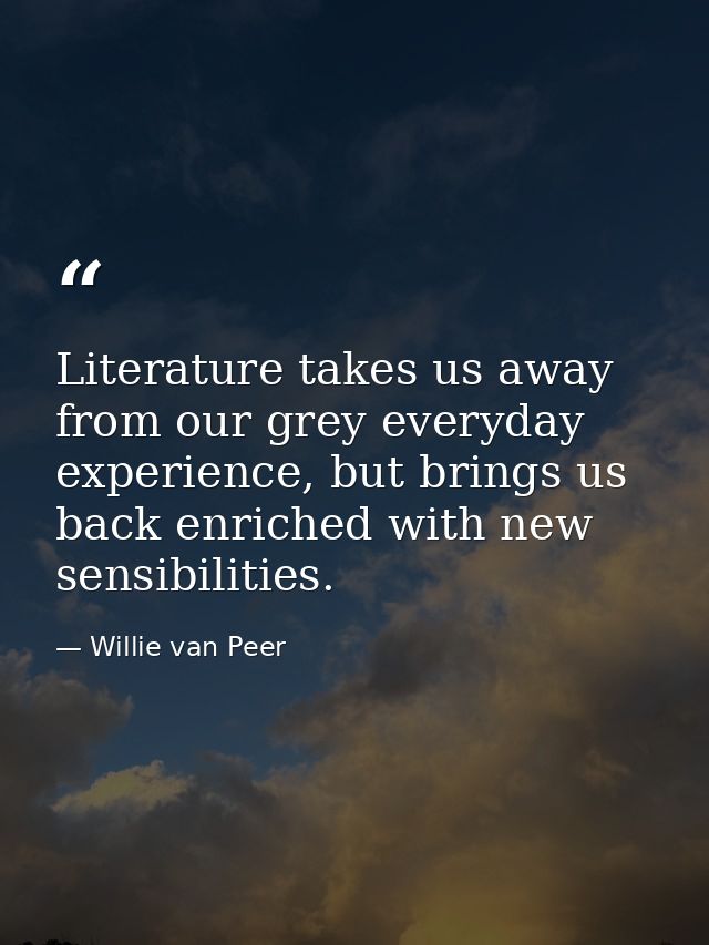 Literature takes us away from our grey everyday experience, but brings us back enriched with new sensibilities. — Willie van Peer