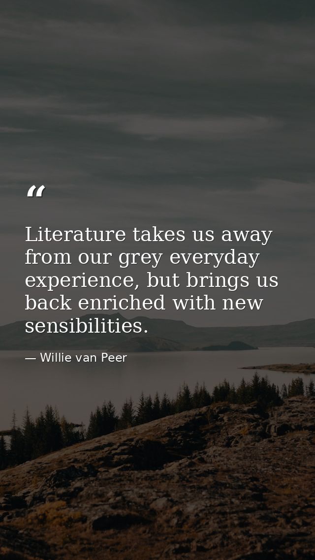 Literature takes us away from our grey everyday experience, but brings us back enriched with new sensibilities. — Willie van Peer