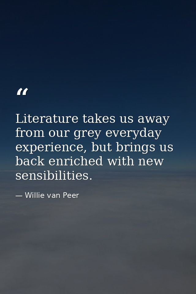 Literature takes us away from our grey everyday experience, but brings us back enriched with new sensibilities. — Willie van Peer