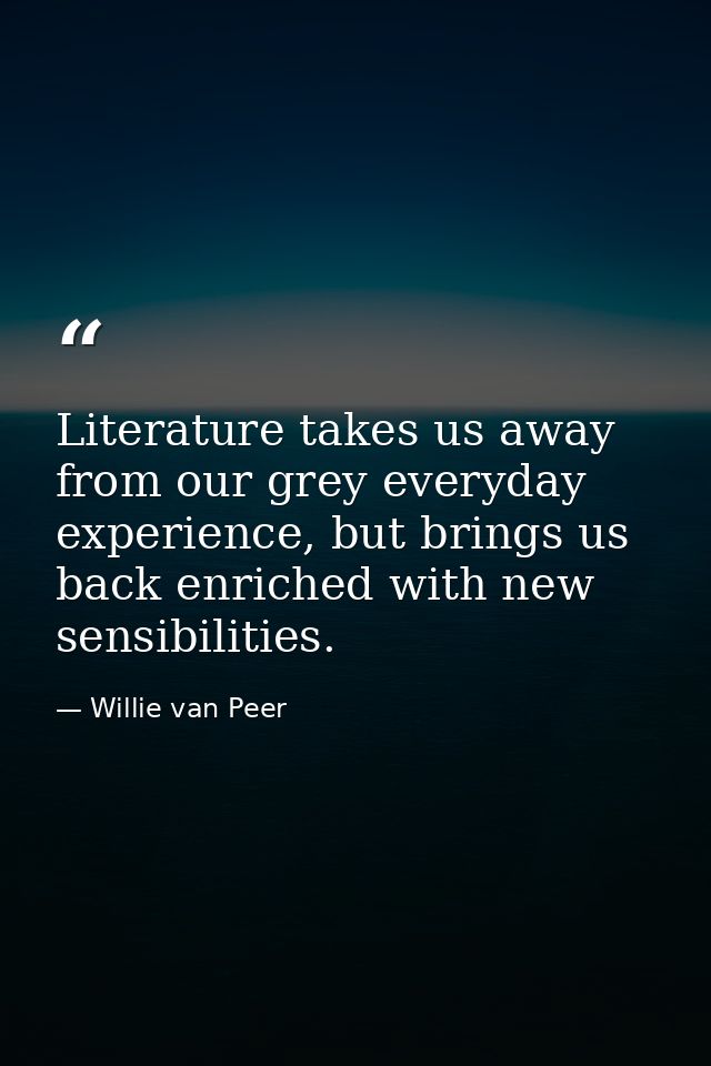 Literature takes us away from our grey everyday experience, but brings us back enriched with new sensibilities. — Willie van Peer