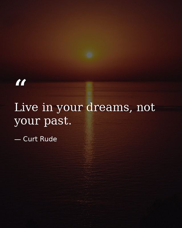 Live in your dreams, not your past. — Curt Rude