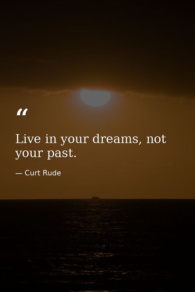 Live in your dreams, not your past. — Curt Rude
