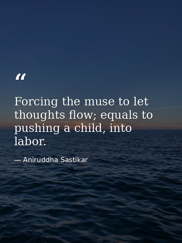 Forcing the muse to let thoughts flow; equals to pushing a child, into labor. — Aniruddha Sastikar