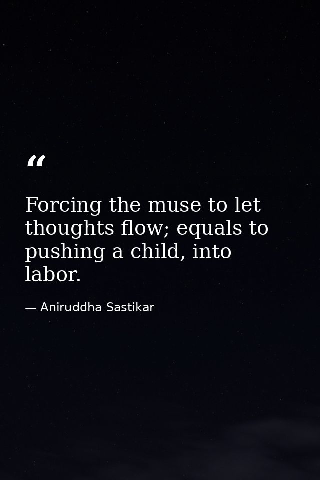 Forcing the muse to let thoughts flow; equals to pushing a child, into labor. — Aniruddha Sastikar