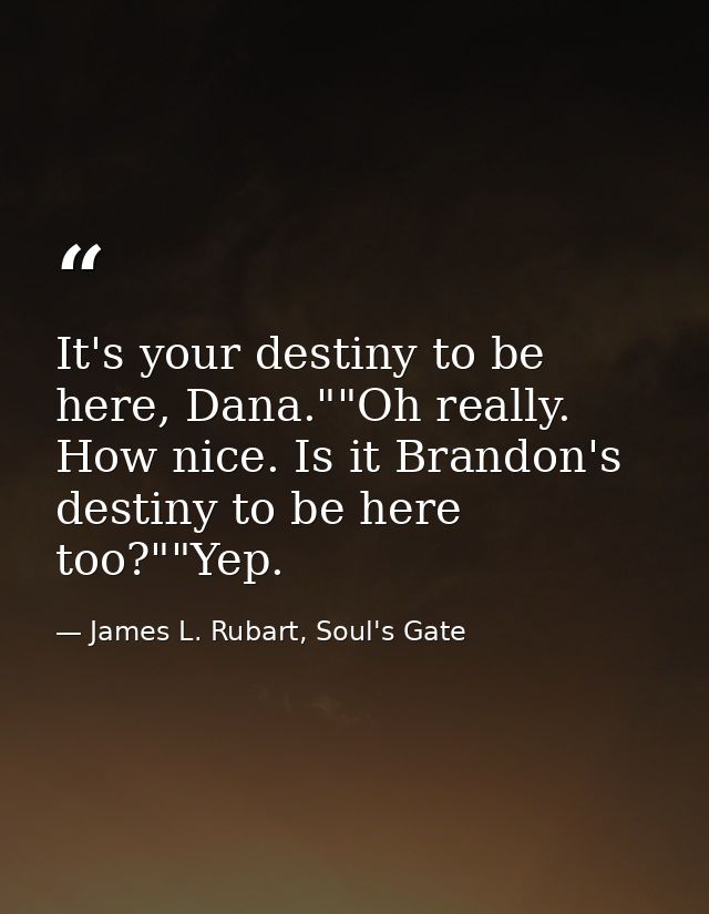 It's your destiny to be here, Dana.""Oh really. How nice. Is it Brandon's destiny to be here too?""Yep. — James L. Rubart, Soul's Gate