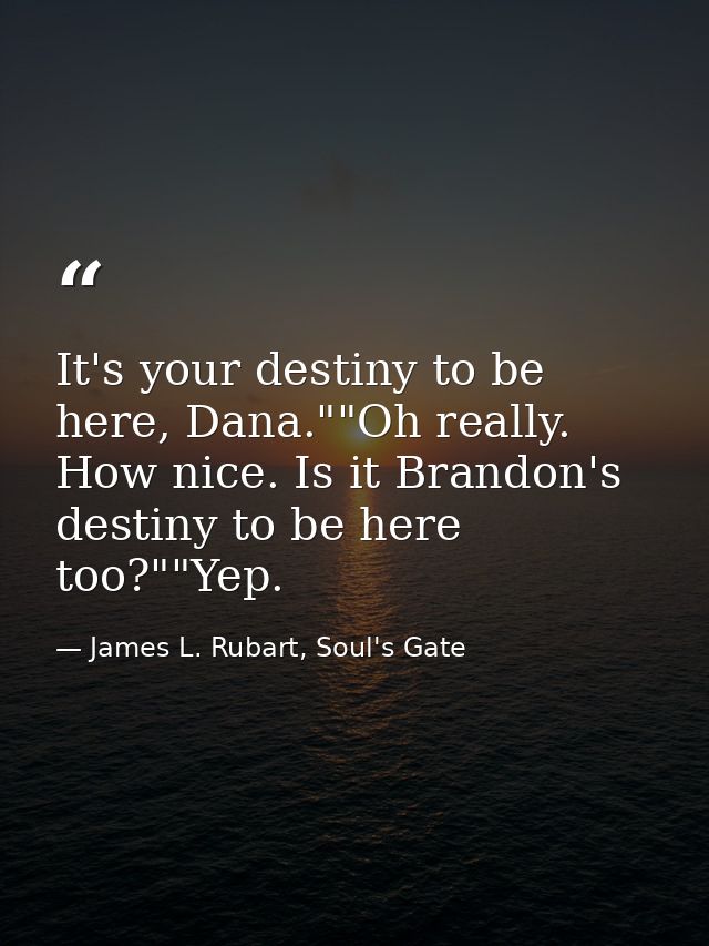 It's your destiny to be here, Dana.""Oh really. How nice. Is it Brandon's destiny to be here too?""Yep. — James L. Rubart, Soul's Gate