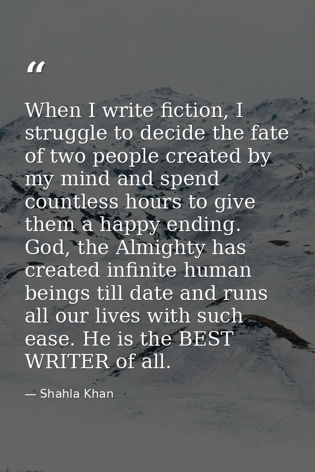 When I write fiction, I struggle to decide the fate of two people created by my mind and spend countless hours to give t — Shahla Khan