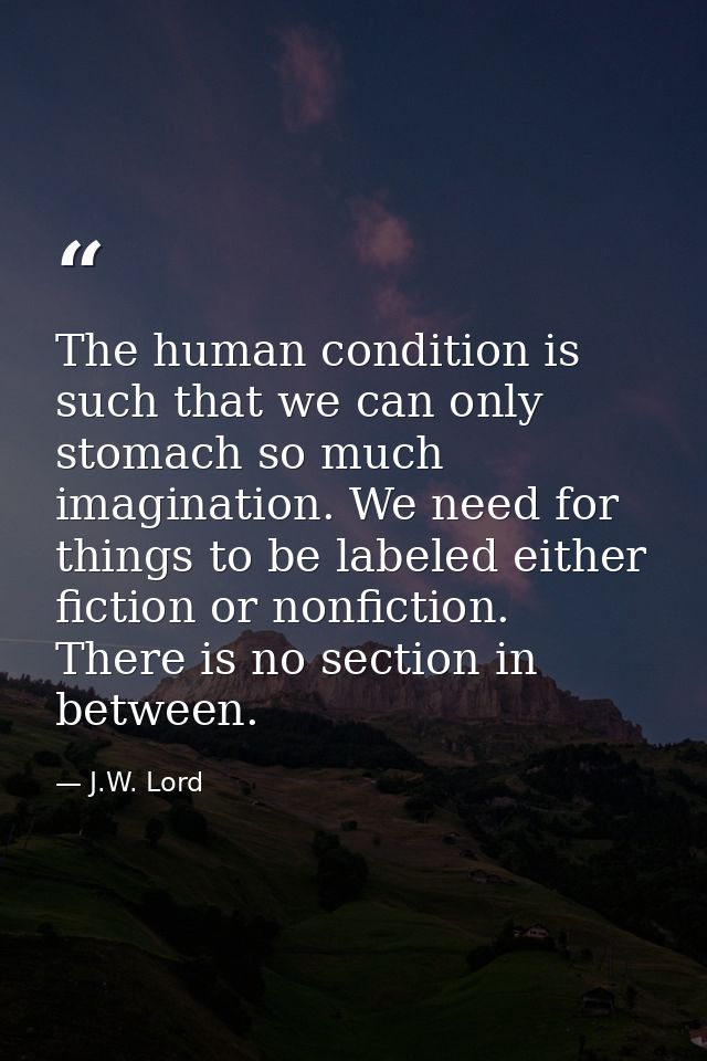 The human condition is such that we can only stomach so much imagination. We need for things to be labeled either fictio — J.W. Lord