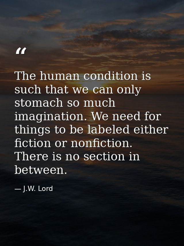 The human condition is such that we can only stomach so much imagination. We need for things to be labeled either fictio — J.W. Lord