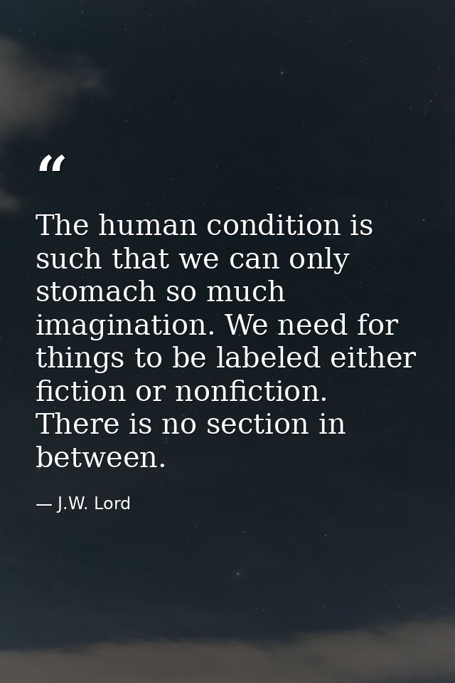 The human condition is such that we can only stomach so much imagination. We need for things to be labeled either fictio — J.W. Lord
