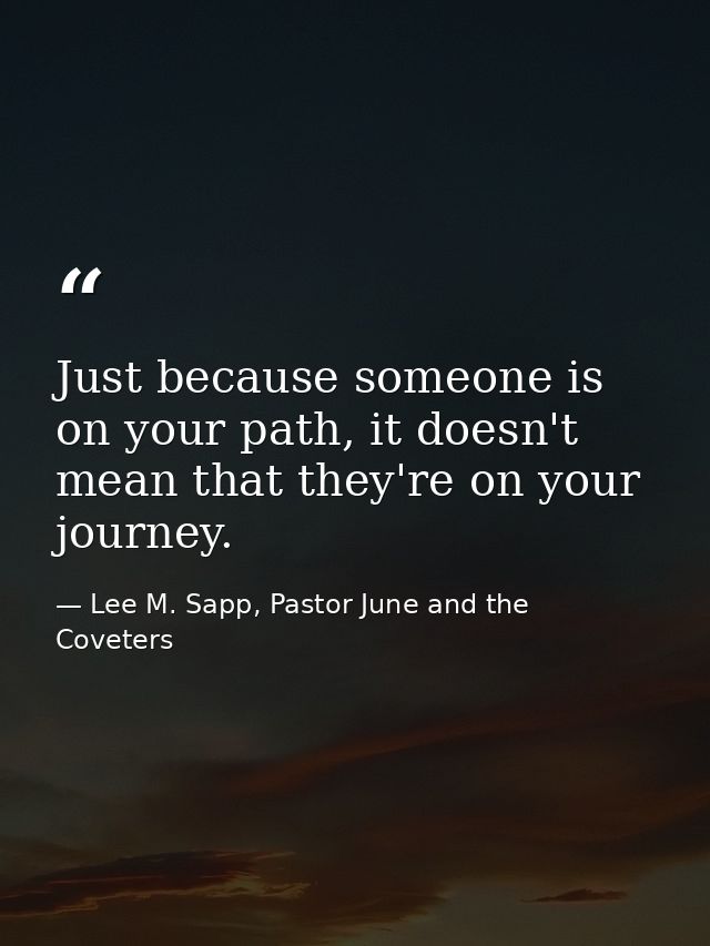 Just because someone is on your path, it doesn't mean that they're on your journey. — Lee M. Sapp, Pastor June and the Coveters