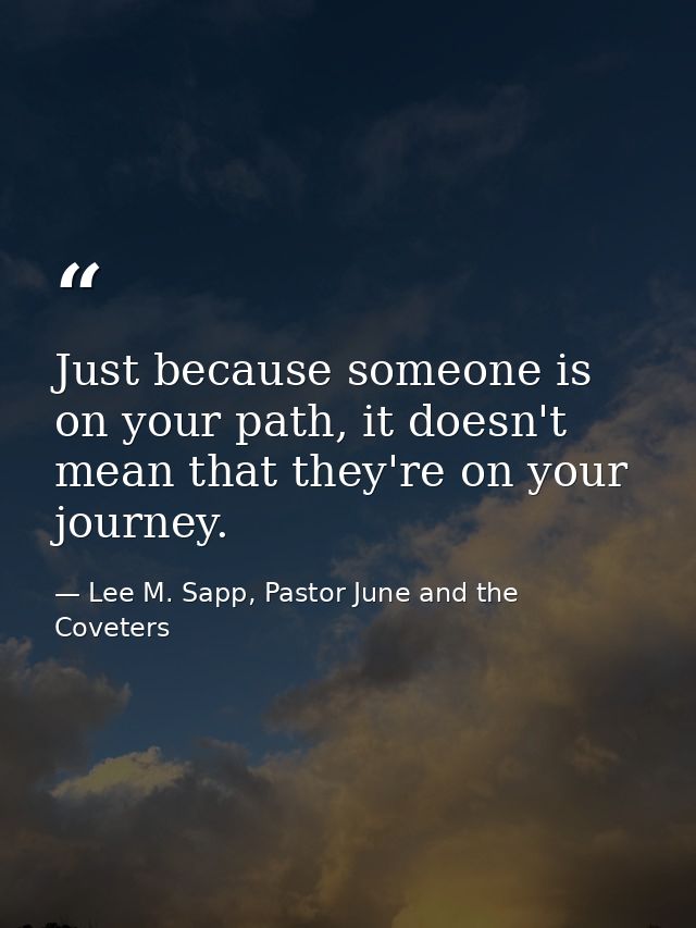 Just because someone is on your path, it doesn't mean that they're on your journey. — Lee M. Sapp, Pastor June and the Coveters
