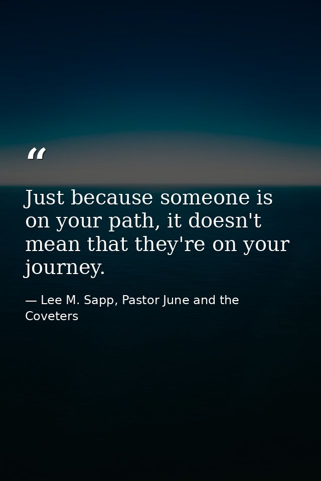Just because someone is on your path, it doesn't mean that they're on your journey. — Lee M. Sapp, Pastor June and the Coveters