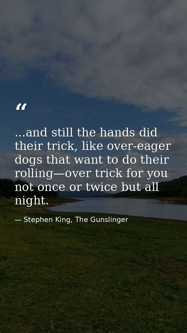 ...and still the hands did their trick, like over-eager dogs that want to do their rolling—over trick for you not once o — Stephen King, The Gunslinger