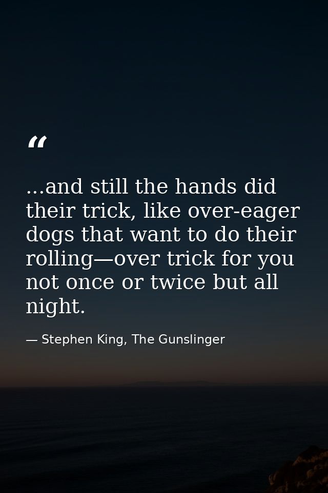 ...and still the hands did their trick, like over-eager dogs that want to do their rolling—over trick for you not once o — Stephen King, The Gunslinger