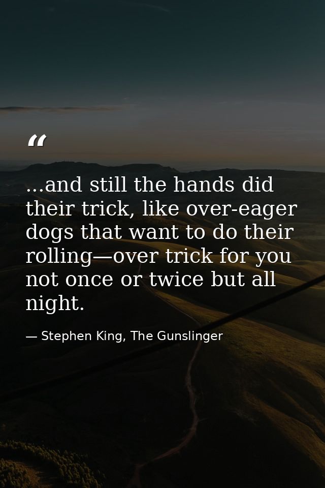 ...and still the hands did their trick, like over-eager dogs that want to do their rolling—over trick for you not once o — Stephen King, The Gunslinger