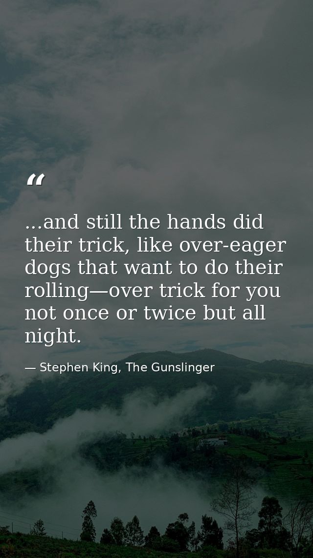 ...and still the hands did their trick, like over-eager dogs that want to do their rolling—over trick for you not once o — Stephen King, The Gunslinger