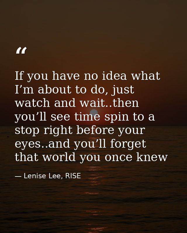 If you have no idea what I’m about to do, just watch and wait..then you’ll see time spin to a stop right before your eye — Lenise Lee, RISE