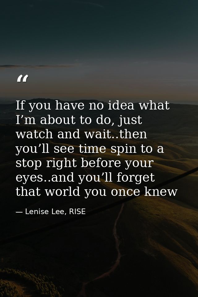If you have no idea what I’m about to do, just watch and wait..then you’ll see time spin to a stop right before your eye — Lenise Lee, RISE